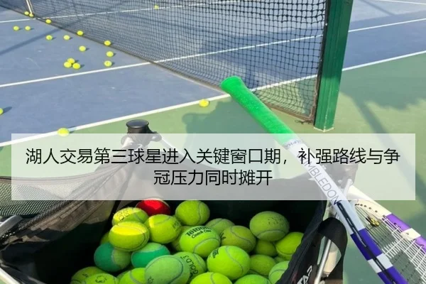 湖人交易第三球星进入关键窗口期，补强路线与争冠压力同时摊开