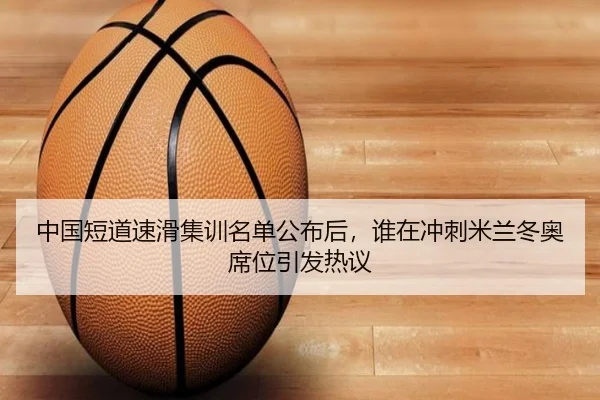 中国短道速滑集训名单公布后，谁在冲刺米兰冬奥席位引发热议（kaiyun）